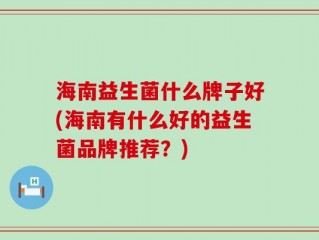 海南益生菌什么牌子好(海南有什么好的益生菌品牌推荐？)