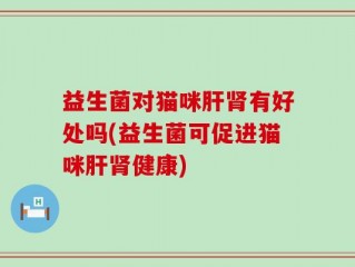 益生菌对猫咪肝肾有好处吗(益生菌可促进猫咪肝肾健康)