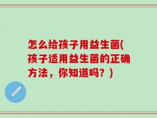 怎么给孩子用益生菌(孩子适用益生菌的正确方法，你知道吗？)
