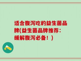 适合腹泻吃的益生菌品牌(益生菌品牌推荐：缓解腹泻必备！)