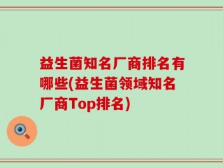 益生菌知名厂商排名有哪些(益生菌领域知名厂商Top排名)