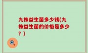 九株益生菌多少钱(九株益生菌的价格是多少？)