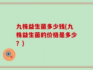 九株益生菌多少钱(九株益生菌的价格是多少？)