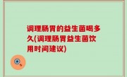 调理肠胃的益生菌喝多久(调理肠胃益生菌饮用时间建议)