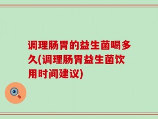 调理肠胃的益生菌喝多久(调理肠胃益生菌饮用时间建议)