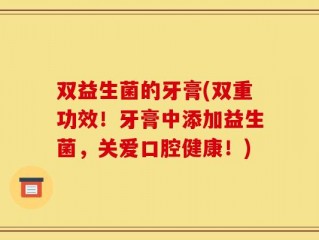 双益生菌的牙膏(双重功效！牙膏中添加益生菌，关爱口腔健康！)