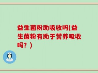 益生菌粉助吸收吗(益生菌粉有助于营养吸收吗？)