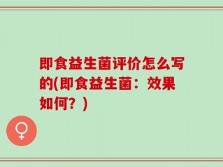即食益生菌评价怎么写的(即食益生菌：效果如何？)