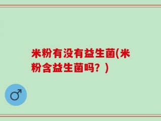 米粉有没有益生菌(米粉含益生菌吗？)