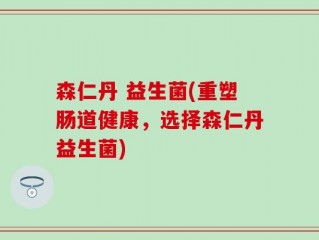 森仁丹 益生菌(重塑肠道健康，选择森仁丹益生菌)