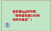 益生菌lgg的作用(“探究益生菌LGG的功效与用途”)