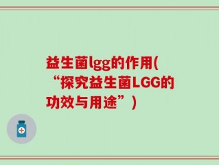 益生菌lgg的作用(“探究益生菌LGG的功效与用途”)
