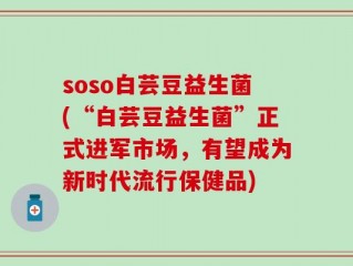 soso白芸豆益生菌(“白芸豆益生菌”正式进军市场，有望成为新时代流行保健品)