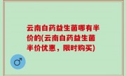 云南白药益生菌哪有半价的(云南白药益生菌半价优惠，限时购买)