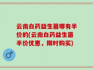 云南白药益生菌哪有半价的(云南白药益生菌半价优惠，限时购买)