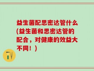 益生菌配思密达管什么(益生菌和思密达管的配合，对健康的效益大不同！)