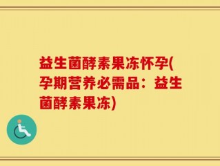 益生菌酵素果冻怀孕(孕期营养必需品：益生菌酵素果冻)