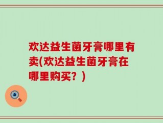 欢达益生菌牙膏哪里有卖(欢达益生菌牙膏在哪里购买？)
