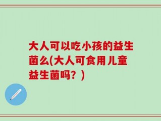 大人可以吃小孩的益生菌么(大人可食用儿童益生菌吗？)