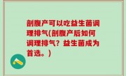 剖腹产可以吃益生菌调理排气(剖腹产后如何调理排气？益生菌成为首选。)