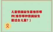 儿童德国益生菌推荐哪种(推荐哪种德国益生菌适合儿童？)
