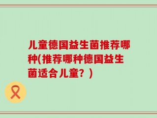 儿童德国益生菌推荐哪种(推荐哪种德国益生菌适合儿童？)