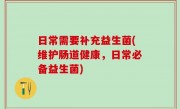 日常需要补充益生菌(维护肠道健康，日常必备益生菌)