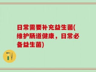 日常需要补充益生菌(维护肠道健康，日常必备益生菌)