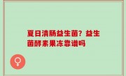 夏日清肠益生菌？益生菌酵素果冻靠谱吗