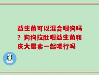 益生菌可以混合喂狗吗？狗狗拉肚喂益生菌和庆大霉素一起喂行吗