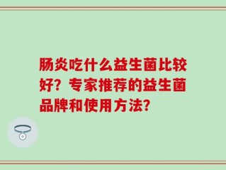 肠炎吃什么益生菌比较好？专家推荐的益生菌品牌和使用方法？