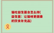 猫吃益生菌会怎么样(益生菌：让猫咪更健康的饮食补充品)