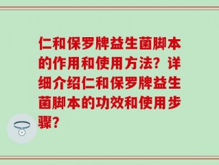 仁和保罗牌益生菌脚本的作用和使用方法？详细介绍仁和保罗牌益生菌脚本的功效和使用步骤？