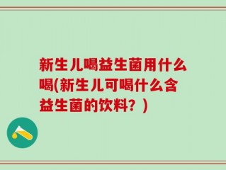 新生儿喝益生菌用什么喝(新生儿可喝什么含益生菌的饮料？)