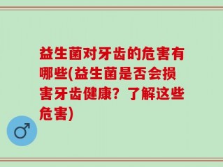 益生菌对牙齿的危害有哪些(益生菌是否会损害牙齿健康？了解这些危害)