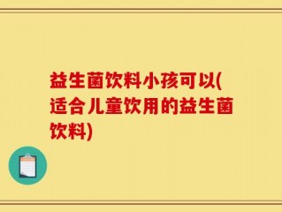 益生菌饮料小孩可以(适合儿童饮用的益生菌饮料)