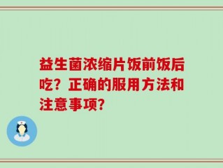 益生菌浓缩片饭前饭后吃？正确的服用方法和注意事项？