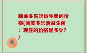 圃美多乐活益生菌的价格(圃美多乐活益生菌：现在的价格是多少？)