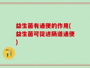 益生菌有通便的作用(益生菌可促进肠道通便)