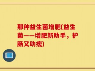 那种益生菌增肥(益生菌——增肥新助手，护肠又助瘦)