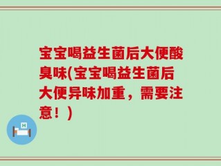 宝宝喝益生菌后大便酸臭味(宝宝喝益生菌后大便异味加重，需要注意！)