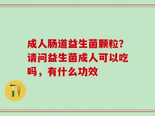 成人肠道益生菌颗粒？请问益生菌成人可以吃吗，有什么功效