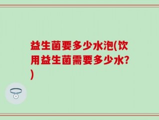 益生菌要多少水泡(饮用益生菌需要多少水？)