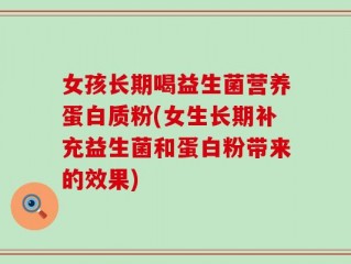 女孩长期喝益生菌营养蛋白质粉(女生长期补充益生菌和蛋白粉带来的效果)