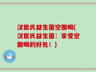 汉臣氏益生菌空腹喝(汉臣氏益生菌：享受空腹喝的好处！)