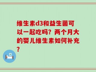 维生素d3和益生菌可以一起吃吗？两个月大的婴儿维生素如何补充？
