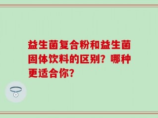 益生菌复合粉和益生菌固体饮料的区别？哪种更适合你？
