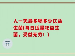 人一天最多喝多少亿益生菌(每日适量吃益生菌，受益无穷！)