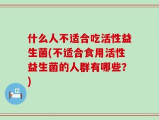 什么人不适合吃活性益生菌(不适合食用活性益生菌的人群有哪些？)