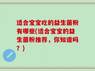 适合宝宝吃的益生菌粉有哪些(适合宝宝的益生菌粉推荐，你知道吗？)